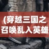 (穿越三国之召唤乱入英雄刘备)穿越三国之召唤乱入英雄，历史与奇幻的交融