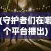(守护者们在哪个平台播出)守护者们开播日期揭秘，期待中的暖心之作