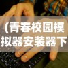 (青春校园模拟器安装器下载)青春校园模拟器安装器详解与常见问题解答