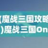 (魔战三国攻略)魔战三国Online手机版，策略与冒险的新纪元