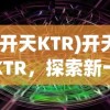(开天KTR)开天KTR，探索新一代技术与商业融合的未来趋势
