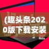 (趣头条2020版下载安装)趣头条安装免费官方版，最新指南与常见问题解答