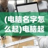 (电脑名字怎么起)电脑起名字的艺术，背后的逻辑与创意灵感