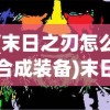 (末日之刃怎么合成装备)末日之刃的合成方法，详细解析与攻略