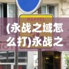 (永战之域怎么打)永战之域免内购版最新消息，游戏动态与玩家关注焦点