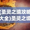 (圣灵之境攻略大全)圣灵之境游戏攻略大全及常见问答解析