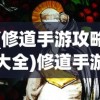 (修道手游攻略大全)修道手游攻略大全，从入门到精通