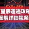 (星辰遗迹攻略图解详细视频)星辰遗迹攻略图解详解，探索未知的宇宙秘境