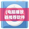 (电脑播放器推荐软件)电脑播放器推荐，打造你的视听盛宴
