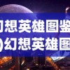 (幻想英雄图鉴官网)幻想英雄图鉴，奇幻世界的英雄百科全书