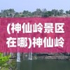 (神仙岭景区在哪)神仙岭景区，探秘自然与文化的融合之地