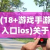 (18+游戏手游入口ios)关于大型黄油手游网站ios的探讨与常见问题解答