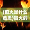 (蹦火是什么意思)冒火的蹦蹦，一场激情与活力的独特体验