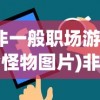 (非一般职场游戏全怪物图片)非一般职场游戏，探索新型职场互动体验