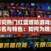 探究热门红蓝塔防游戏的命名与特色：如何为媲美《英雄联盟》表现成色彩战略塔防的主题游戏命名?