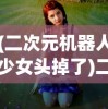(二次元机器人少女头掉了)二次元机器人少女的奇幻世界