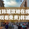 (韩城攻略在线观看免费)韩城攻略在线观看，探索这座城市的魅力之旅