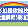 (彩虹橙攻略攻略详细解释)彩虹橙攻略，全方位指南助你轻松玩转游戏