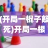 (开局一棍子敲死)开局一根棍儿小游戏，策略、技巧与常见问题解答