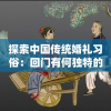 探索中国传统婚礼习俗：回门有何独特的讲究与深厚的文化内涵？
