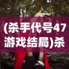 (杀手代号47游戏结局)杀手代号47游戏剧情解析与探讨