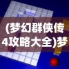 (梦幻群侠传4攻略大全)梦幻群侠传4攻略大全及常见问题解答
