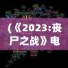 (《2023:丧尸之战》电影)2023，丧尸之战电影深度解析与前瞻