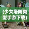 (少女塔防类型手游下载)少女塔防类型手游，游戏魅力与独特体验探索