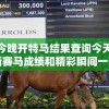 新澳门今晚开特马结果查询今天的图片！最新赛马成绩和精彩瞬间一网打尽