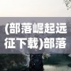 (部落崛起远征下载)部落崛起远征，探索部落的力量与策略之路