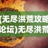 (无尽洪荒攻略论坛)无尽洪荒攻略大全及常见问答解析