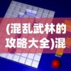 (混乱武林的攻略大全)混乱武林攻略大全及常见问题解答