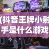 (抖音王牌小射手是什么游戏里的)抖音王牌小射手，全新射击游戏解析
