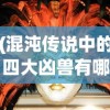 (混沌传说中的四大凶兽有哪些)混沌传说中的四大凶兽，探寻神秘力量的起源与影响