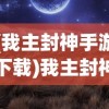 (我主封神手游下载)我主封神手游，探索神话世界的奇幻之旅