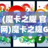 (魔卡之耀 官网)魔卡之耀GM版，深度解析与常见问题解答