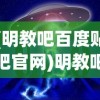 (明教吧百度贴吧官网)明教吧百度贴吧，一个神秘而充满活力的网络社区探讨
