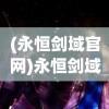 (永恒剑域官网)永恒剑域，探寻一部奇幻巨作的深度与广度