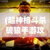 (超神格斗杀破狼手游攻略)超神格斗杀破狼手游，热血竞技的极致体验