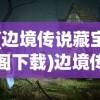 (边境传说藏宝阁下载)边境传说藏宝阁，神秘之地探险与揭秘