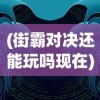 (街霸对决还能玩吗现在)街霸对决还能玩吗，游戏现状与未来发展解析