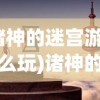 (诸神的迷宫游戏怎么玩)诸神的迷宫游戏，探索神秘世界的奇幻之旅