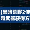 (黑暗荒野2传奇武器获得方法大全)黑暗荒野2传奇武器获取攻略及常见问题解答