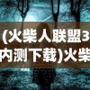 (火柴人联盟3内测下载)火柴人联盟3内测，深度探索与期待
