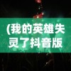 (我的英雄失灵了抖音版兑换码)我的英雄失灵了抖音版，游戏问题解析与FAQ