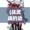 (战武魂的动漫)战武魂，热血之魂，战斗之力