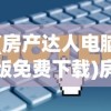 (房产达人电脑版免费下载)房产达人电脑版，从入门到精通的全面指南