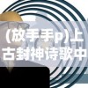 (放手手p)上古封神诗歌中的放手与重担，心头的压力与挑战