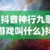 (抖音神行九歌游戏叫什么)抖音神行九歌游戏，探索奇幻世界的神秘之旅