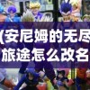 (安尼姆的无尽旅途怎么改名字了)安尼姆的无尽旅途如何更改角色名称？攻略及常见问题解答